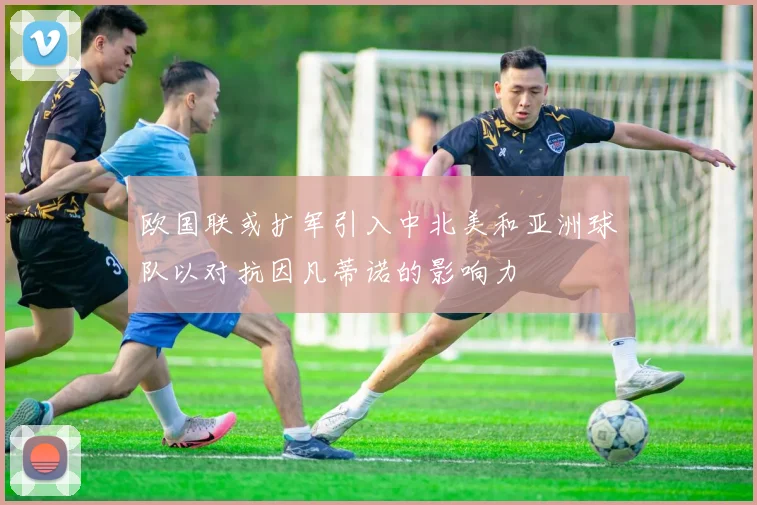 欧国联或扩军引入中北美和亚洲球队以对抗因凡蒂诺的影响力