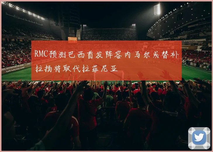 RMC预测巴西首发阵容内马尔或替补拉扬将取代拉菲尼亚