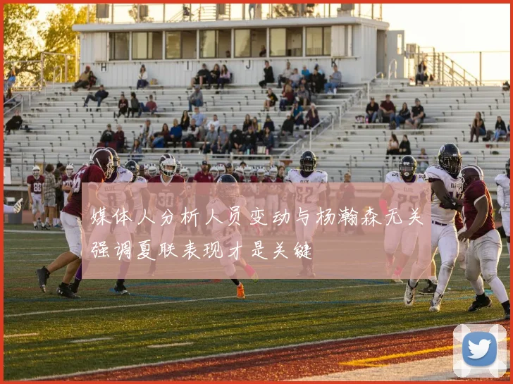媒体人分析人员变动与杨瀚森无关强调夏联表现才是关键