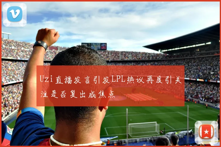 Uzi直播发言引发LPL热议再度引关注是否复出成焦点