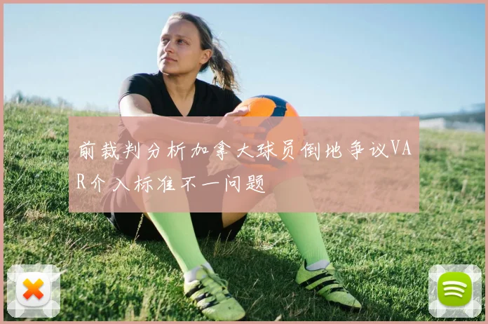 前裁判分析加拿大球员倒地争议VAR介入标准不一问题