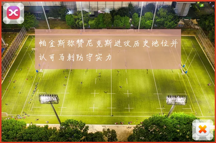 帕金斯称赞尼克斯进攻历史地位并认可马刺防守实力