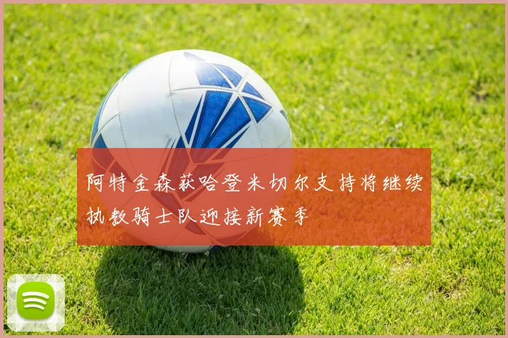 阿特金森获哈登米切尔支持将继续执教骑士队迎接新赛季