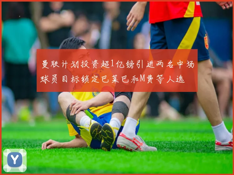 曼联计划投资超1亿镑引进两名中场球员目标锁定巴莱巴和M费等人选