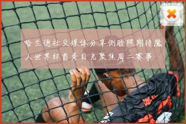 哈兰德社交媒体分享侧脸照期待魔人世界杯首秀目光聚焦周二赛事