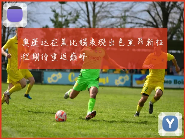奥蓬达在莱比锡表现出色里昂新征程期待重返巅峰