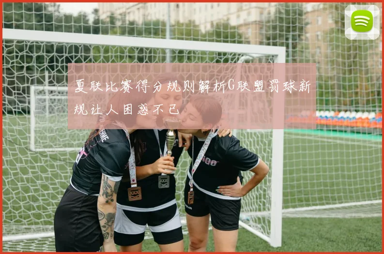 夏联比赛得分规则解析G联盟罚球新规让人困惑不已