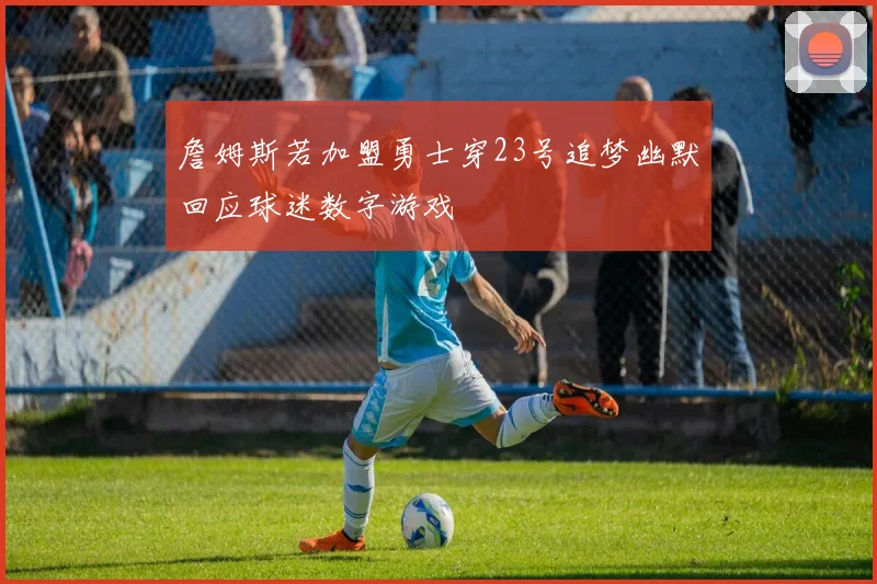 詹姆斯若加盟勇士穿23号追梦幽默回应球迷数字游戏