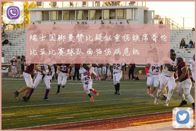 瑞士国脚曼赞比疑似重伤缺席哥伦比亚比赛球队面临伤病危机