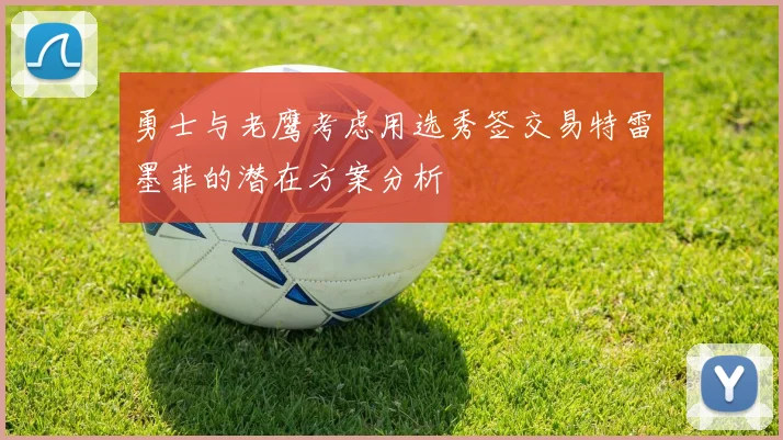 勇士与老鹰考虑用选秀签交易特雷墨菲的潜在方案分析