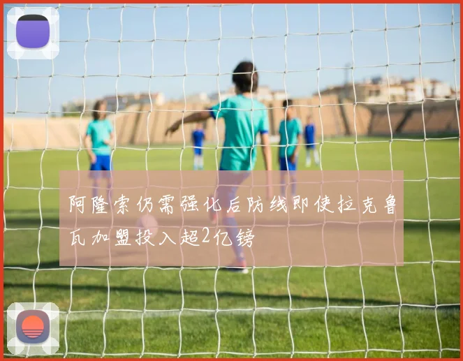阿隆索仍需强化后防线即使拉克鲁瓦加盟投入超2亿镑