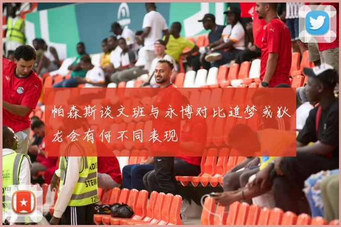 帕森斯谈文班与永博对比追梦或狄龙会有何不同表现