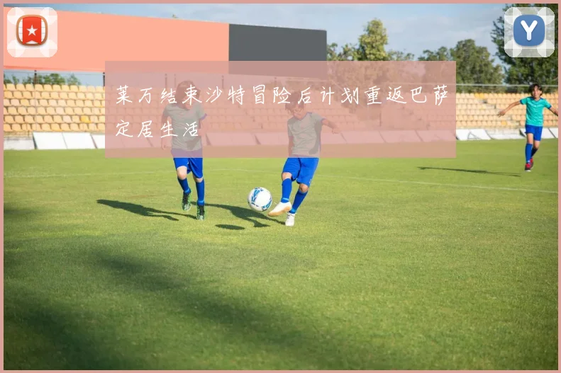 莱万结束沙特冒险后计划重返巴萨定居生活
