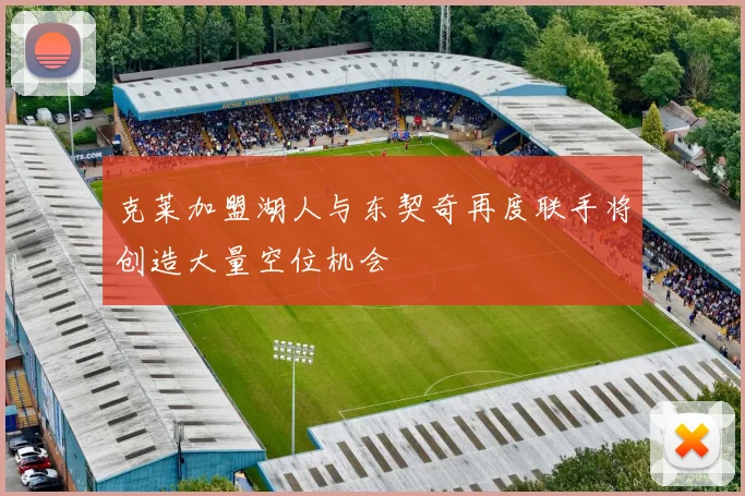 克莱加盟湖人与东契奇再度联手将创造大量空位机会