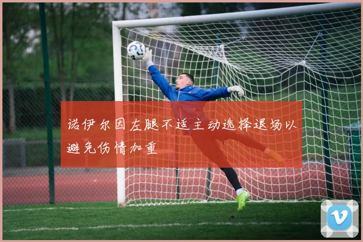 诺伊尔因左腿不适主动选择退场以避免伤情加重