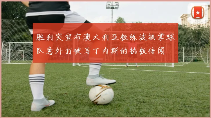 胜利突宣布澳大利亚教练波执掌球队意外打破马丁内斯的执教传闻
