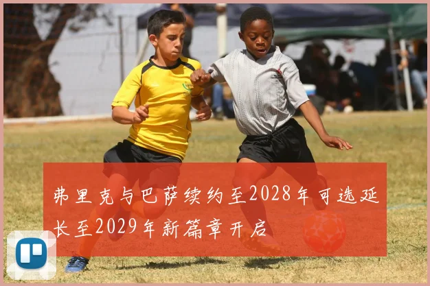 弗里克与巴萨续约至2028年可选延长至2029年新篇章开启