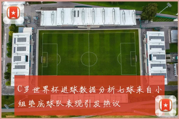 C罗世界杯进球数据分析七球来自小组垫底球队表现引发热议