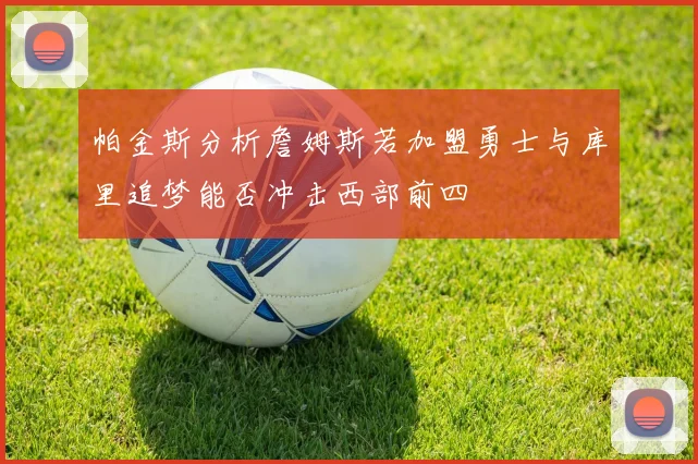 帕金斯分析詹姆斯若加盟勇士与库里追梦能否冲击西部前四