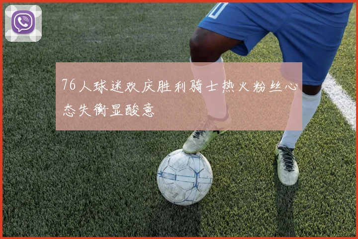 76人球迷欢庆胜利骑士热火粉丝心态失衡显酸意