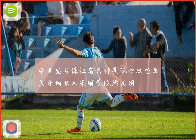 弗里克与德拉富恩特展现积极态度贝尔纳尔未来前景依然光明