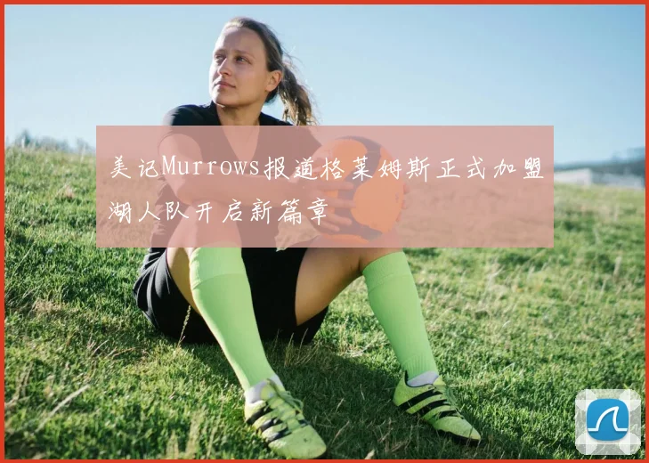 美记Murrows报道格莱姆斯正式加盟湖人队开启新篇章