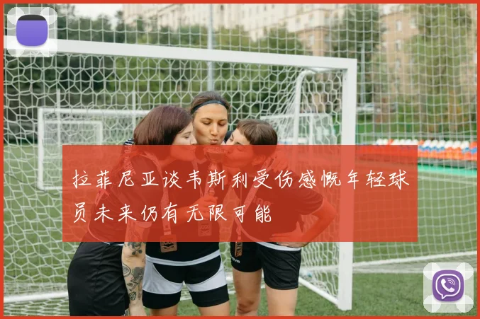拉菲尼亚谈韦斯利受伤感慨年轻球员未来仍有无限可能