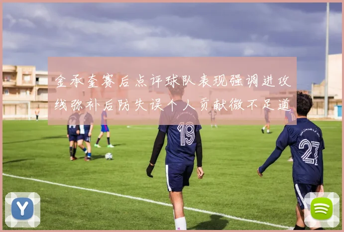 金承奎赛后点评球队表现强调进攻线弥补后防失误个人贡献微不足道